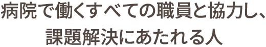 病院で働くすべての職員と協力し、課題解決にあたれる人