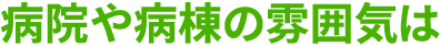 病院や病棟の雰囲気は